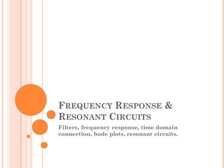 F REQUENCY R ESPONSE & R ESONANT C IRCUITS Filters, frequency response, time domain connection, bode plots, resonant circuits.