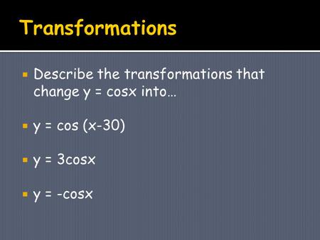  Describe the transformations that change y = cosx into…  y = cos (x-30)  y = 3cosx  y = -cosx.
