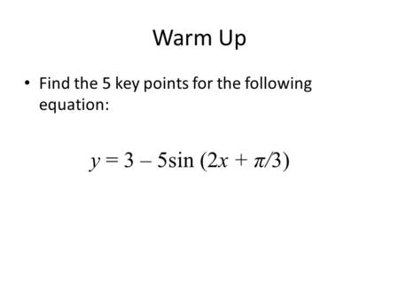 Warm Up Find the 5 key points for the following equation: y = 3 – 5sin (2x + π/3)
