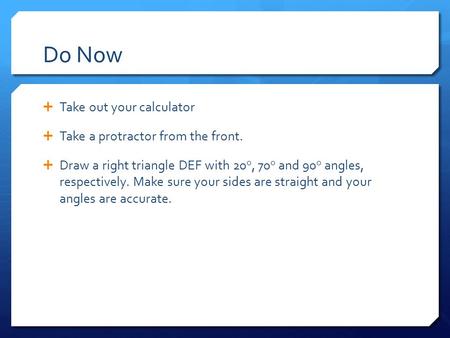 Do Now  Take out your calculator  Take a protractor from the front.  Draw a right triangle DEF with 20 o, 70 o and 90 o angles, respectively. Make sure.