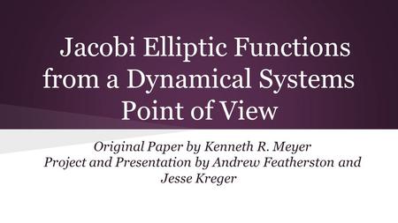 Jacobi Elliptic Functions from a Dynamical Systems Point of View Original Paper by Kenneth R. Meyer Project and Presentation by Andrew Featherston and.