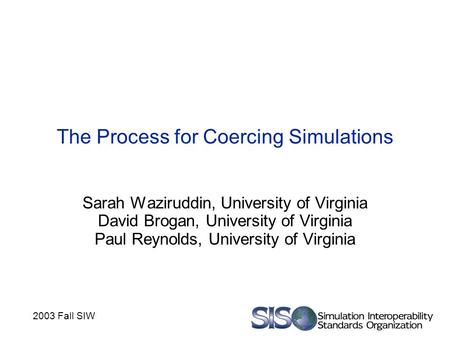 2003 Fall SIW The Process for Coercing Simulations Sarah Waziruddin, University of Virginia David Brogan, University of Virginia Paul Reynolds, University.