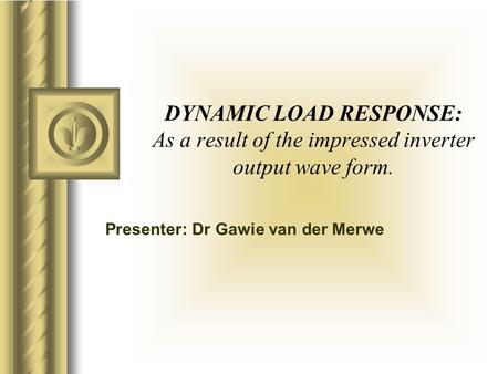 DYNAMIC LOAD RESPONSE: As a result of the impressed inverter output wave form. Presenter: Dr Gawie van der Merwe.