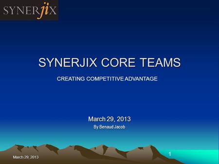 March 29, 2013 1 SYNERJIX CORE TEAMS March 29, 2013 By Benaud Jacob CREATING COMPETITIVE ADVANTAGE.