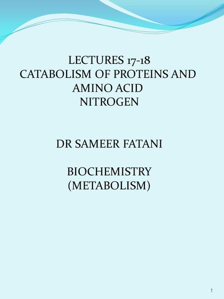 1 LECTURES 17-18 CATABOLISM OF PROTEINS AND AMINO ACID NITROGEN DR SAMEER FATANI BIOCHEMISTRY (METABOLISM)