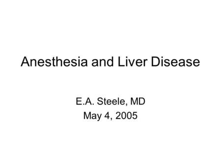 Anesthesia and Liver Disease E.A. Steele, MD May 4, 2005.