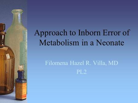 Approach to Inborn Error of Metabolism in a Neonate Filomena Hazel R. Villa, MD PL2.