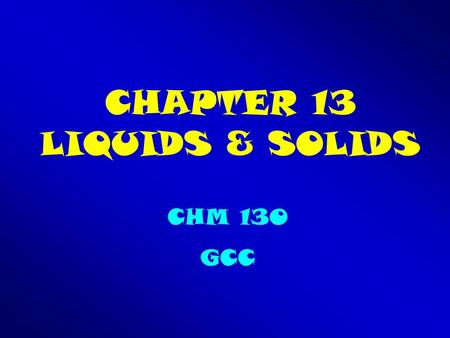 CHAPTER 13 LIQUIDS & SOLIDS CHM 130 GCC. 13.1 Properties of Liquids 1. Liquids take the shape of their container, but have a constant volume. 2. Different.