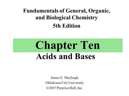 Chapter Ten Acids and Bases Fundamentals of General, Organic, and Biological Chemistry 5th Edition James E. Mayhugh Oklahoma City University  2007 Prentice.