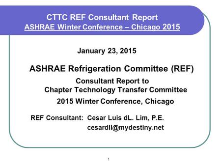 1 CTTC REF Consultant Report ASHRAE Winter Conference – Chicago 2015 January 23, 2015 ASHRAE Refrigeration Committee (REF) Consultant Report to Chapter.