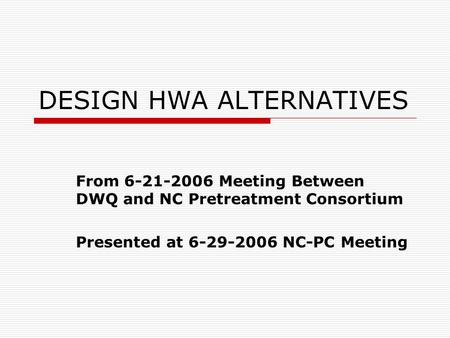 DESIGN HWA ALTERNATIVES From 6-21-2006 Meeting Between DWQ and NC Pretreatment Consortium Presented at 6-29-2006 NC-PC Meeting.