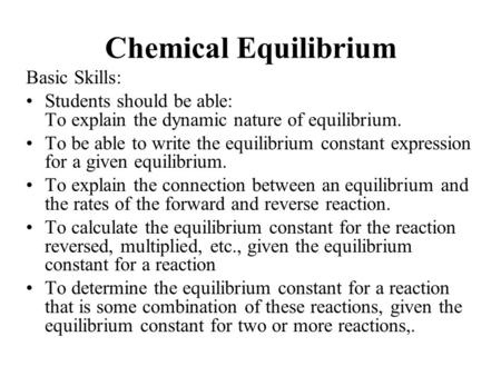 Chemical Equilibrium Basic Skills: Students should be able: To explain the dynamic nature of equilibrium. To be able to write the equilibrium constant.