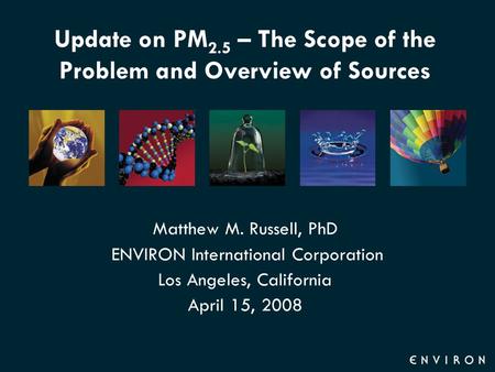 Update on PM 2.5 – The Scope of the Problem and Overview of Sources Matthew M. Russell, PhD ENVIRON International Corporation Los Angeles, California April.