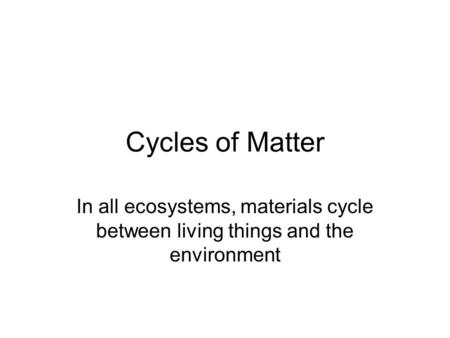 Cycles of Matter In all ecosystems, materials cycle between living things and the environment.