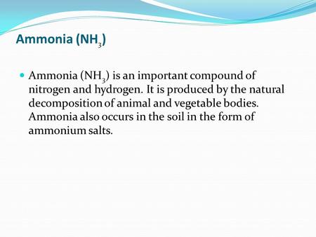 Ammonia (NH 3 ) Ammonia (NH 3 ) is an important compound of nitrogen and hydrogen. It is produced by the natural decomposition of animal and vegetable.
