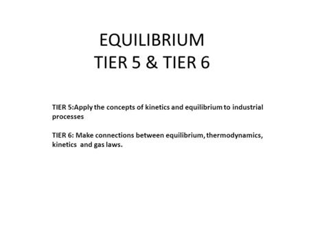 EQUILIBRIUM TIER 5 & TIER 6 TIER 5:Apply the concepts of kinetics and equilibrium to industrial processes TIER 6: Make connections between equilibrium,