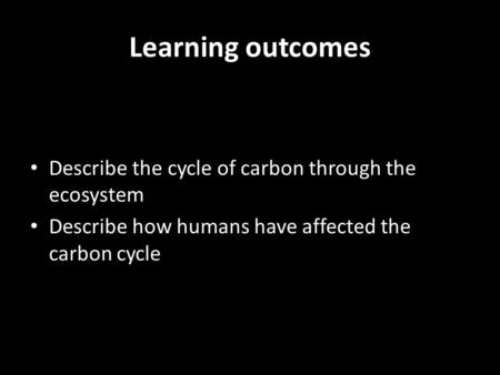 Learning outcomes Describe the cycle of carbon through the ecosystem Describe how humans have affected the carbon cycle.