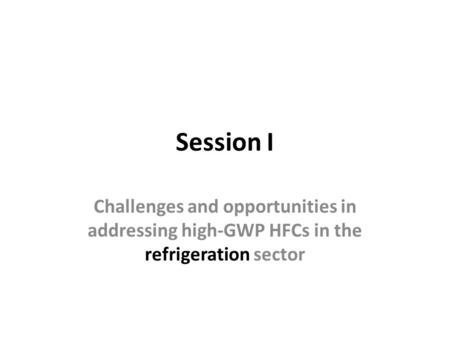 Session I Challenges and opportunities in addressing high-GWP HFCs in the refrigeration sector.