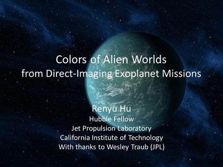 Colors of Alien Worlds from Direct-Imaging Exoplanet Missions Renyu Hu Hubble Fellow Jet Propulsion Laboratory California Institute of Technology With.