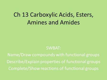 Ch 13 Carboxylic Acids, Esters, Amines and Amides SWBAT: Name/Draw compounds with functional groups Describe/Explain properties of functional groups Complete/Show.