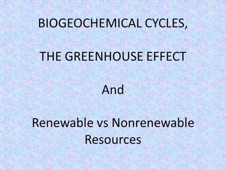 BIOGEOCHEMICAL CYCLES, THE GREENHOUSE EFFECT And Renewable vs Nonrenewable Resources.