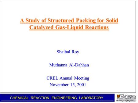 A Study of Structured Packing for Solid Catalyzed Gas-Liquid Reactions Shaibal Roy Muthanna Al-Dahhan Muthanna Al-Dahhan CREL Annual Meeting November 15,