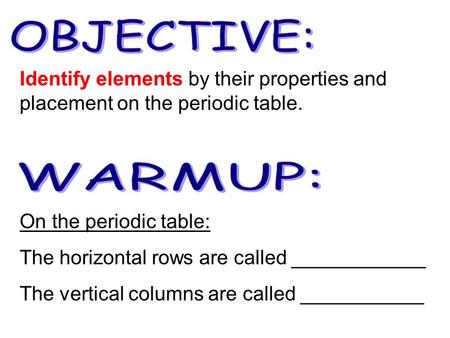 On the periodic table: The horizontal rows are called ____________ The vertical columns are called ___________ Identify elements by their properties and.