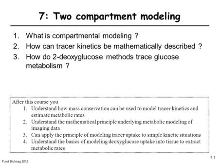 Fund BioImag 2012 7-1 7: Two compartment modeling 1.What is compartmental modeling ? 2.How can tracer kinetics be mathematically described ? 3.How do 2-deoxyglucose.