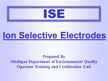 ISE Ion Selective Electrodes Prepared By Michigan Department of Environmental Quality Operator Training and Certification Unit.