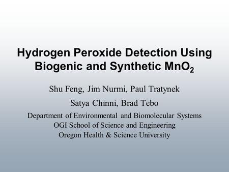 Hydrogen Peroxide Detection Using Biogenic and Synthetic MnO 2 Shu Feng, Jim Nurmi, Paul Tratynek Satya Chinni, Brad Tebo Department of Environmental and.