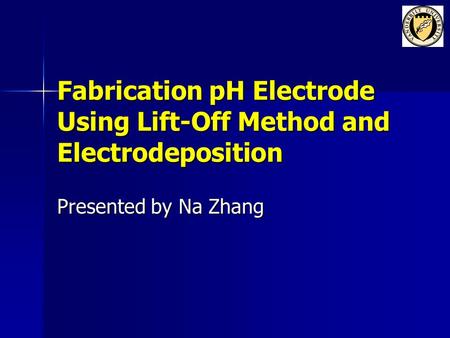 Fabrication pH Electrode Using Lift-Off Method and Electrodeposition Presented by Na Zhang.