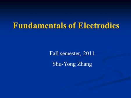 Fundamentals of Electrodics Fall semester, 2011 Shu-Yong Zhang.