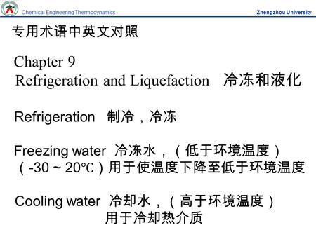 专用术语中英文对照 Chapter 9 Refrigeration and Liquefaction 冷冻和液化 Refrigeration 制冷，冷冻 Freezing water 冷冻水，（低于环境温度） （ -30 ~ 20 ℃）用于使温度下降至低于环境温度 Cooling water 冷却水，（高于环境温度）