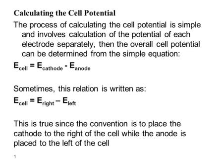 1 Calculating the Cell Potential The process of calculating the cell potential is simple and involves calculation of the potential of each electrode separately,