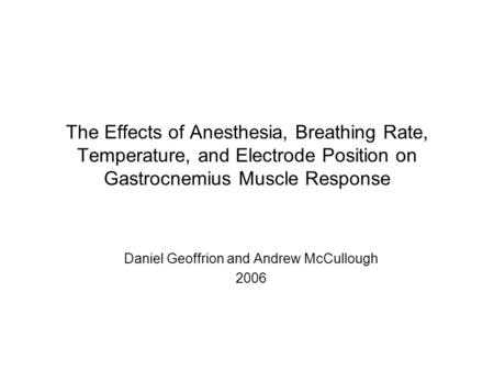 The Effects of Anesthesia, Breathing Rate, Temperature, and Electrode Position on Gastrocnemius Muscle Response Daniel Geoffrion and Andrew McCullough.