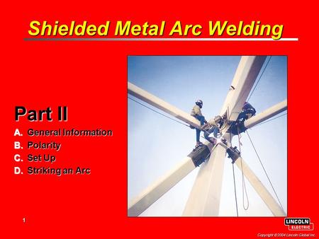 1 Copyright  2004 Lincoln Global Inc. Shielded Metal Arc Welding Part II A.General Information B.Polarity C.Set Up D.Striking an Arc.
