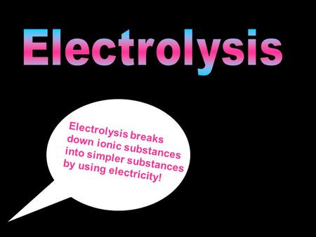 Electrolysis Electrolysis breaks down ionic substances into simpler substances by using electricity!