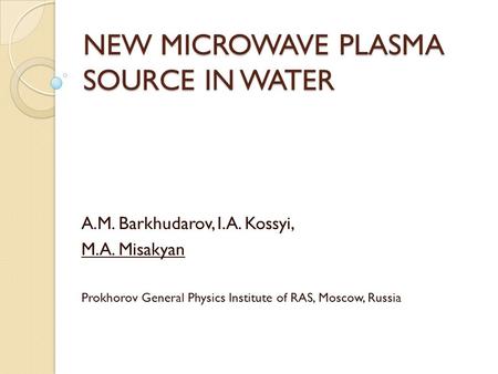NEW MICROWAVE PLASMA SOURCE IN WATER A.M. Barkhudarov, I.A. Kossyi, M.A. Misakyan Prokhorov General Physics Institute of RAS, Moscow, Russia.