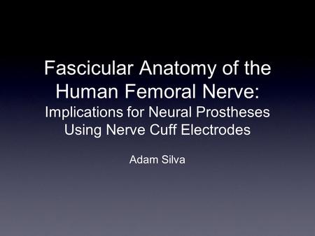Fascicular Anatomy of the Human Femoral Nerve: Implications for Neural Prostheses Using Nerve Cuff Electrodes Adam Silva.