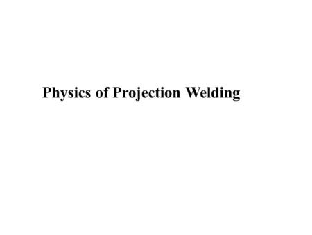 Physics of Projection Welding. Projection Physics Lesson Objectives When you finish this lesson you will understand: The collapse of the projection during.