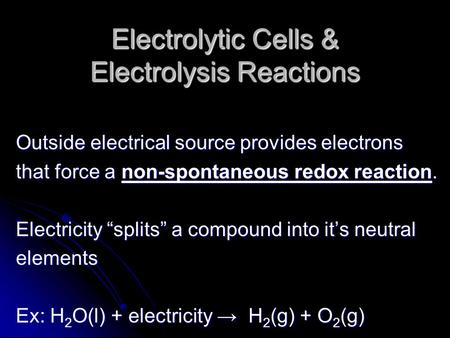 Electrolytic Cells & Electrolysis Reactions Outside electrical source provides electrons that force a non-spontaneous redox reaction. Electricity “splits”