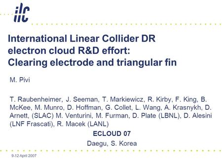 9-12 April 2007 International Linear Collider DR electron cloud R&D effort: Clearing electrode and triangular fin M. Pivi T. Raubenheimer, J. Seeman, T.