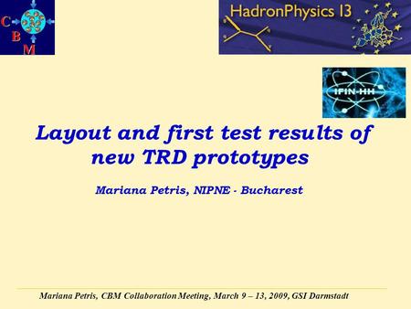 Mariana Petris, CBM Collaboration Meeting, March 9 – 13, 2009, GSI Darmstadt Layout and first test results of new TRD prototypes Mariana Petris, NIPNE.