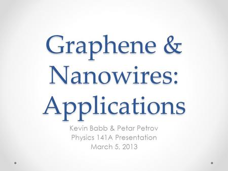 Graphene & Nanowires: Applications Kevin Babb & Petar Petrov Physics 141A Presentation March 5, 2013.