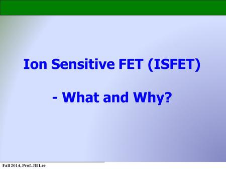 Fall 2014, Prof. JB Lee Ion Sensitive FET (ISFET) - What and Why?
