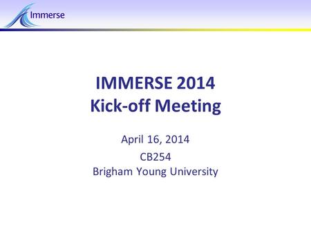 April 16, 2014IMMERSE 2013 - Kickoff Meeting1 IMMERSE 2014 Kick-off Meeting April 16, 2014 CB254 Brigham Young University.