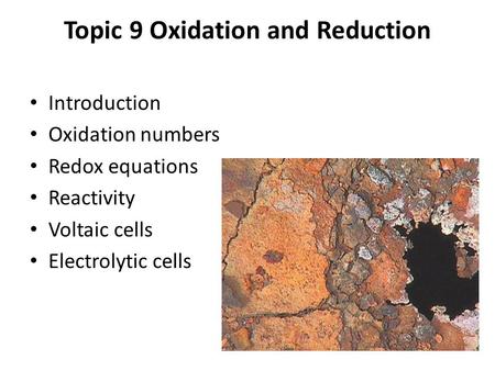 Topic 9 Oxidation and Reduction Introduction Oxidation numbers Redox equations Reactivity Voltaic cells Electrolytic cells.