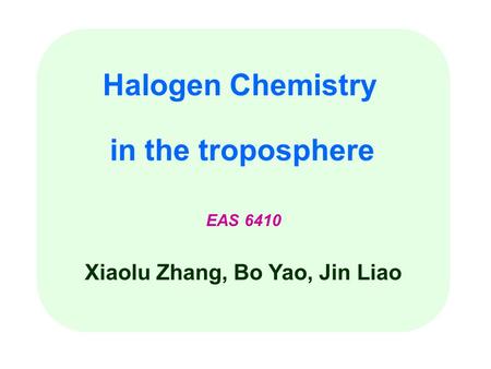 Halogen Chemistry in the troposphere EAS 6410 Xiaolu Zhang, Bo Yao, Jin Liao.