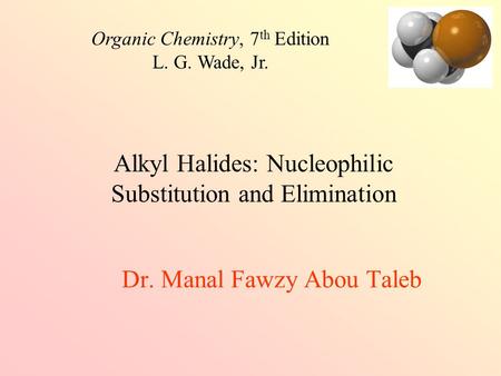 Dr. Manal Fawzy Abou Taleb Organic Chemistry, 7 th Edition L. G. Wade, Jr. Alkyl Halides: Nucleophilic Substitution and Elimination.
