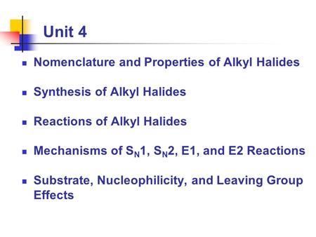 Unit 4 Nomenclature and Properties of Alkyl Halides Synthesis of Alkyl Halides Reactions of Alkyl Halides Mechanisms of S N 1, S N 2, E1, and E2 Reactions.